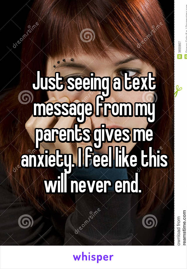 Just seeing a text message from my parents gives me anxiety. I feel like this will never end. 