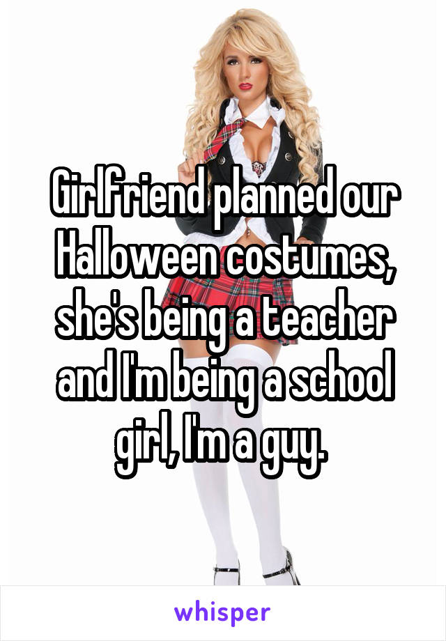Girlfriend planned our Halloween costumes, she's being a teacher and I'm being a school girl, I'm a guy. 