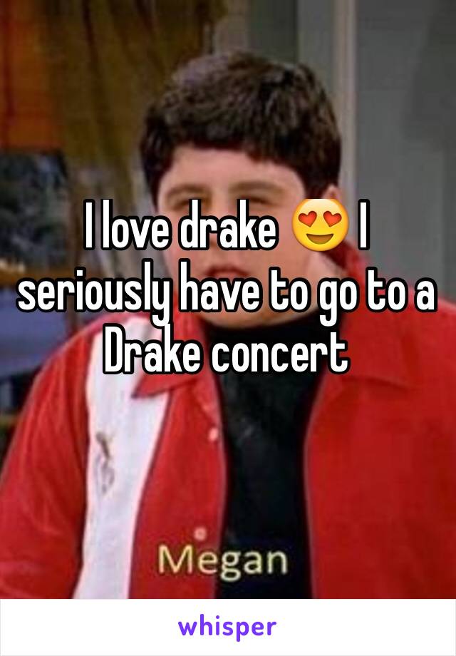 I love drake 😍 I seriously have to go to a Drake concert
