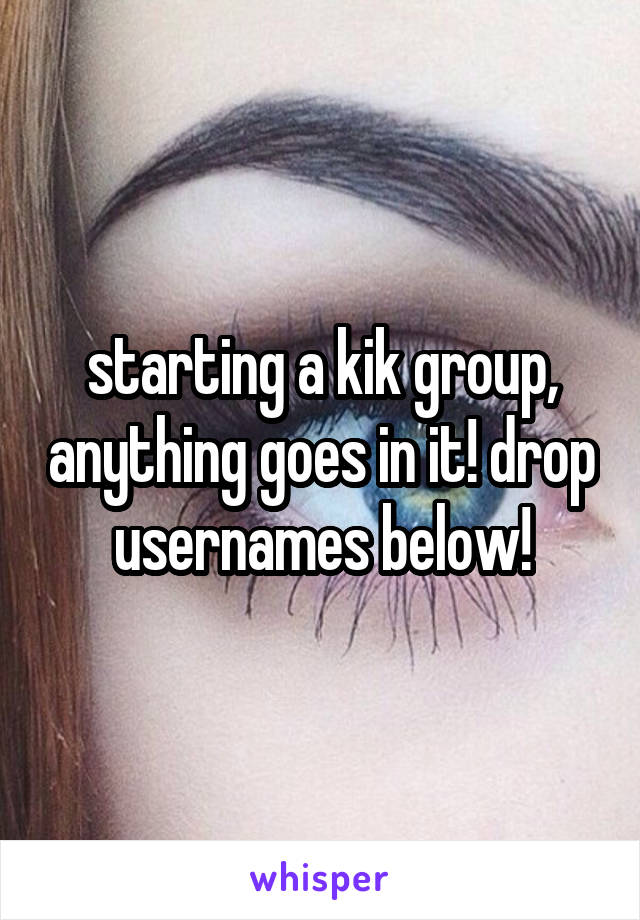 starting a kik group, anything goes in it! drop usernames below!