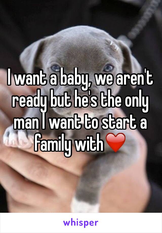 I want a baby, we aren't ready but he's the only man I want to start a family with❤️