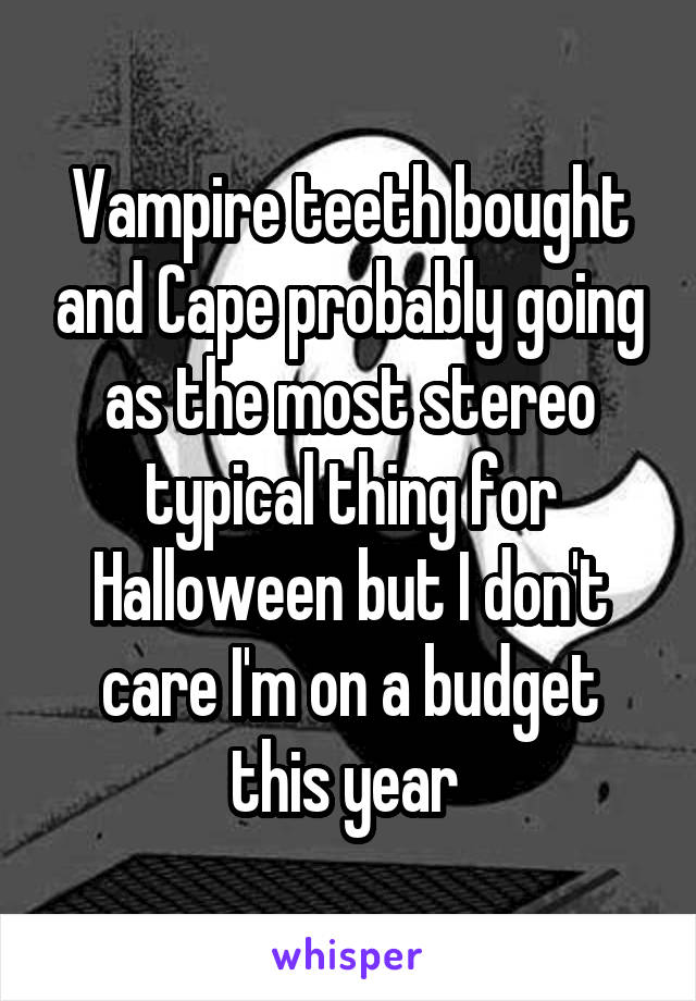 Vampire teeth bought and Cape probably going as the most stereo typical thing for Halloween but I don't care I'm on a budget this year 