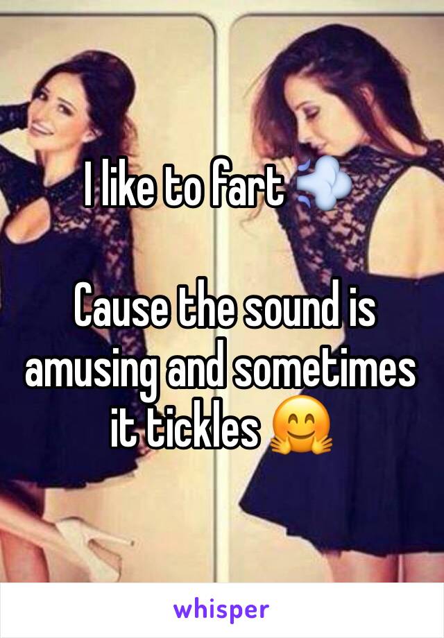  
I like to fart 💨 

 Cause the sound is amusing and sometimes it tickles 🤗 

