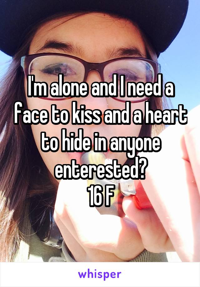 I'm alone and I need a face to kiss and a heart to hide in anyone enterested?
16 F