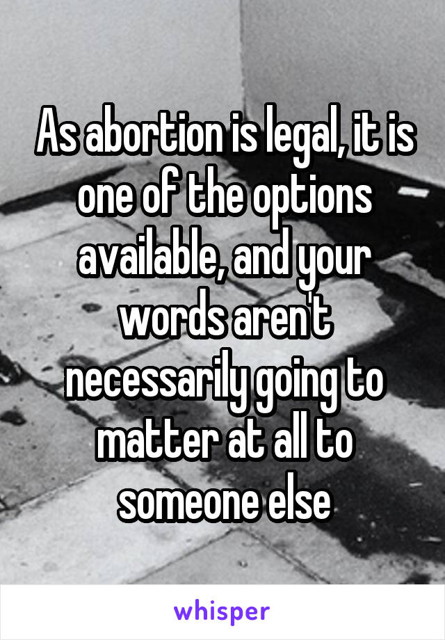 As abortion is legal, it is one of the options available, and your words aren't necessarily going to matter at all to someone else