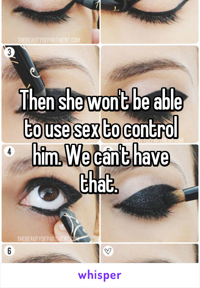 Then she won't be able to use sex to control him. We can't have that. 