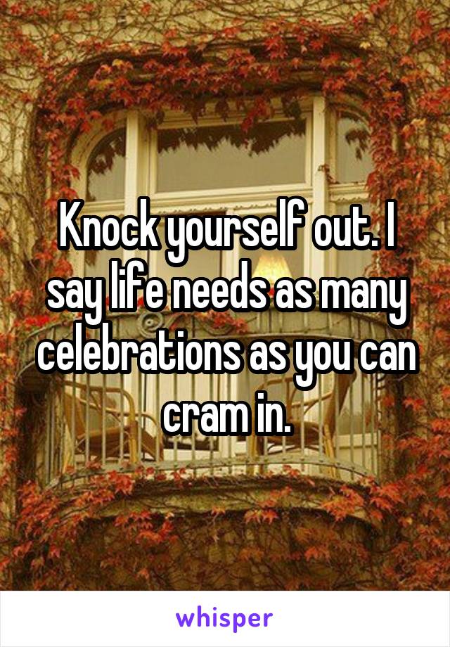 Knock yourself out. I say life needs as many celebrations as you can cram in.