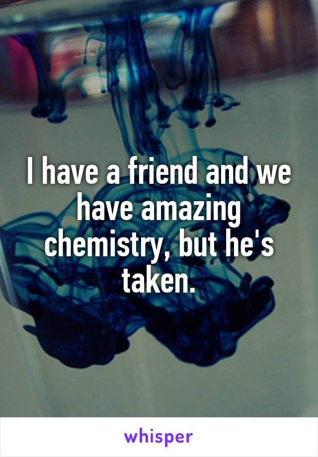 I have a friend and we have amazing chemistry, but he's taken.