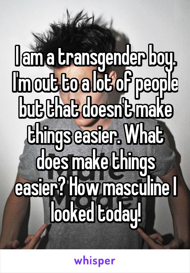 I am a transgender boy. I'm out to a lot of people but that doesn't make things easier. What does make things easier? How masculine I looked today!