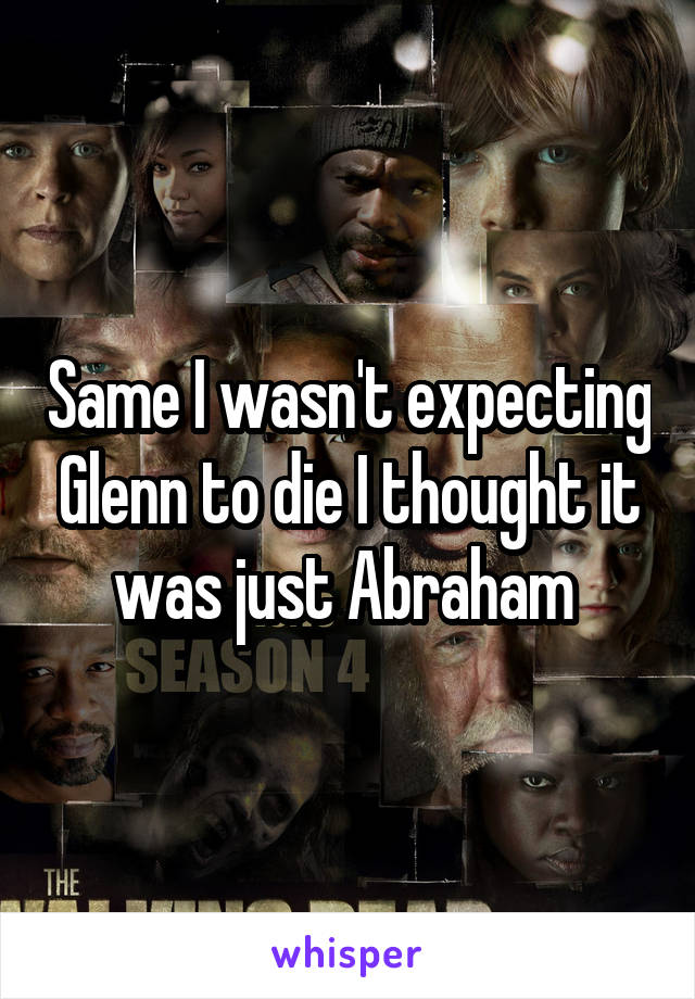 Same I wasn't expecting Glenn to die I thought it was just Abraham 