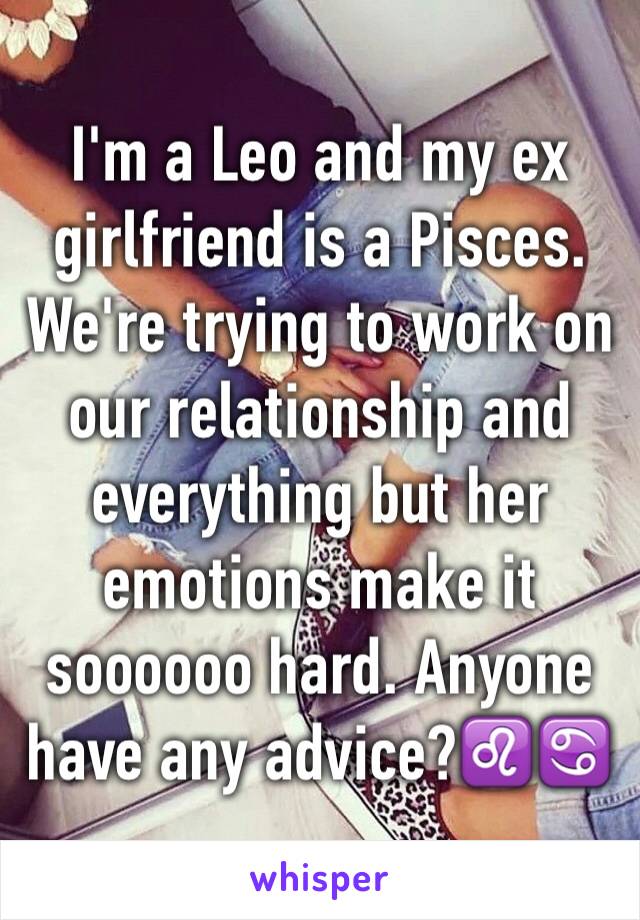 I'm a Leo and my ex girlfriend is a Pisces. We're trying to work on our relationship and everything but her emotions make it soooooo hard. Anyone have any advice?♌️♋️