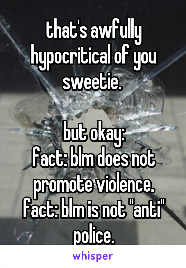 that's awfully hypocritical of you sweetie. 

but okay:
fact: blm does not promote violence.
fact: blm is not "anti" police.