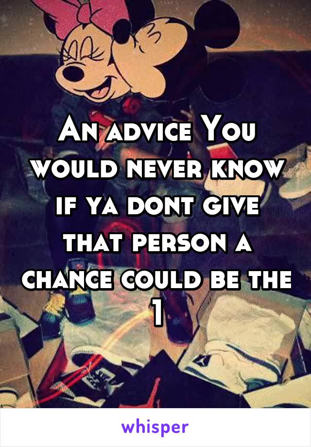 An advice You would never know if ya dont give that person a chance could be the 1