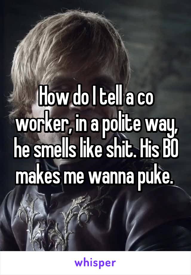 How do I tell a co worker, in a polite way, he smells like shit. His BO makes me wanna puke. 