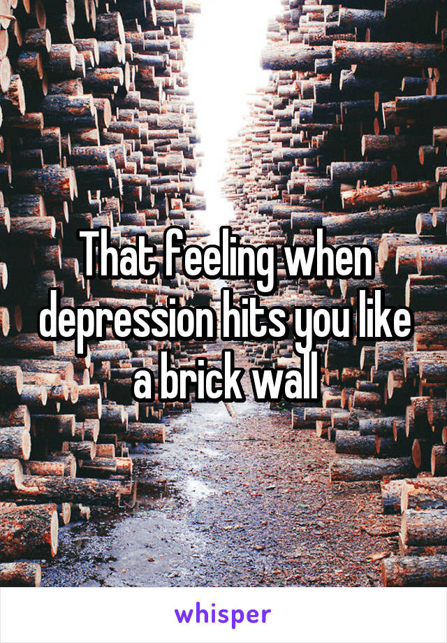 That feeling when depression hits you like a brick wall