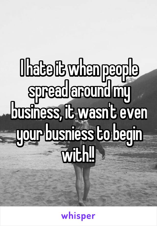 I hate it when people spread around my business, it wasn't even your busniess to begin with!! 