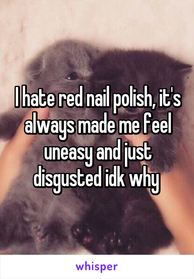 I hate red nail polish, it's always made me feel uneasy and just disgusted idk why 
