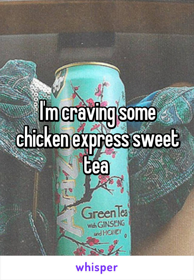 I'm craving some chicken express sweet tea 