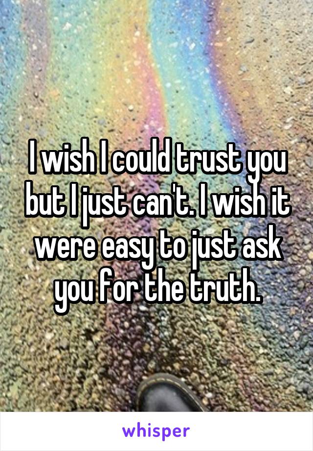 I wish I could trust you but I just can't. I wish it were easy to just ask you for the truth.