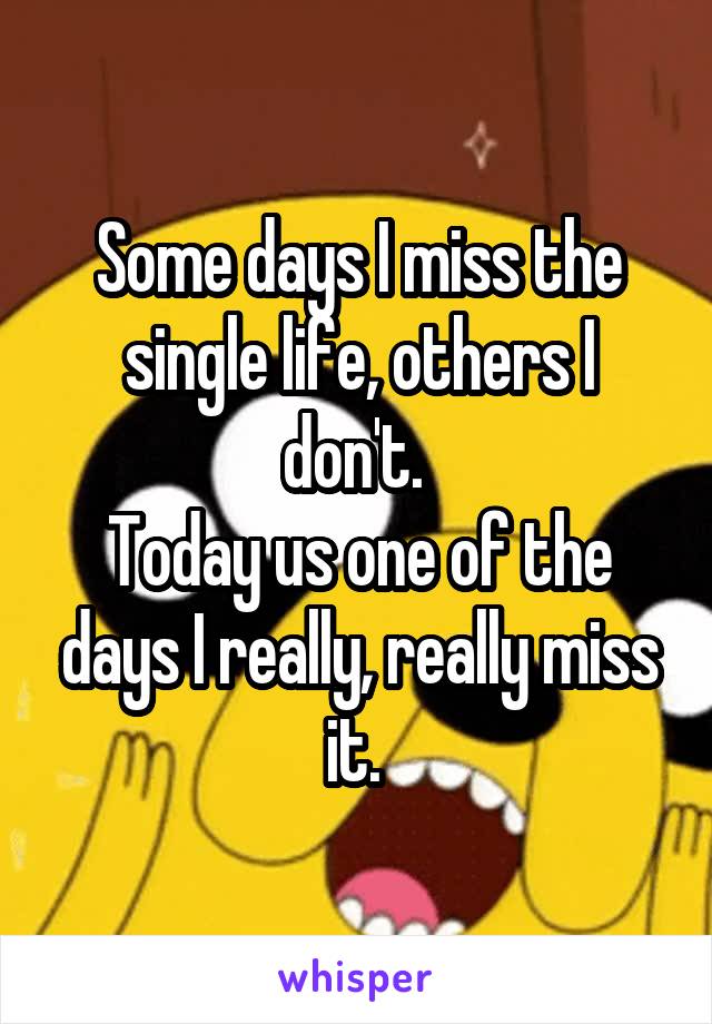 Some days I miss the single life, others I don't. 
Today us one of the days I really, really miss it. 