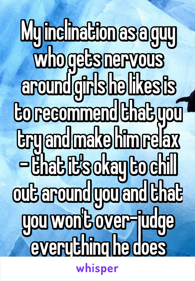 My inclination as a guy who gets nervous around girls he likes is to recommend that you try and make him relax - that it's okay to chill out around you and that you won't over-judge everything he does