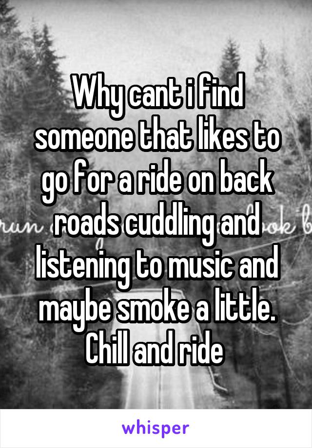 Why cant i find someone that likes to go for a ride on back roads cuddling and listening to music and maybe smoke a little. Chill and ride 