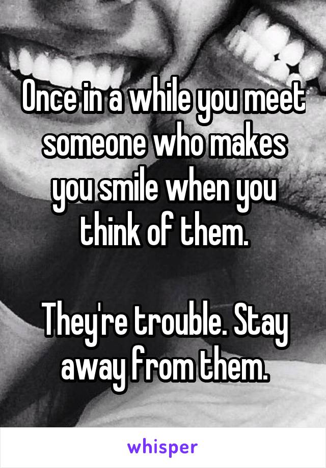 Once in a while you meet someone who makes you smile when you think of them.

They're trouble. Stay away from them.