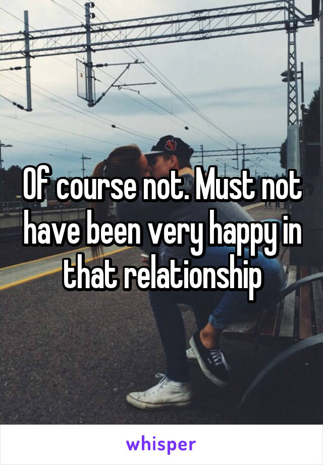 Of course not. Must not have been very happy in that relationship