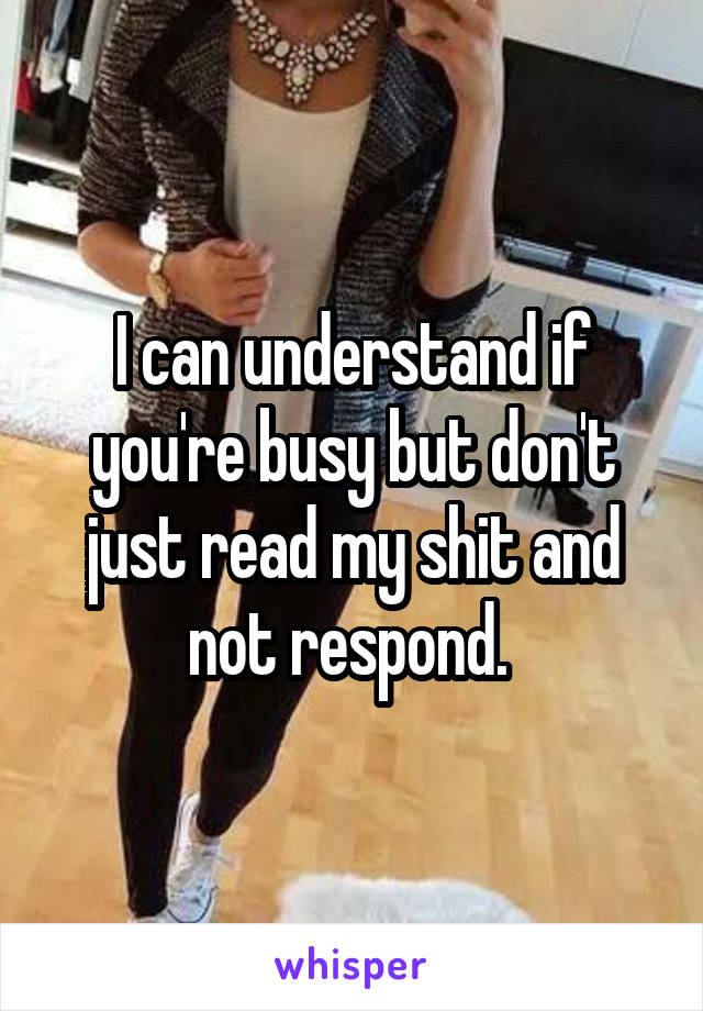 I can understand if you're busy but don't just read my shit and not respond. 