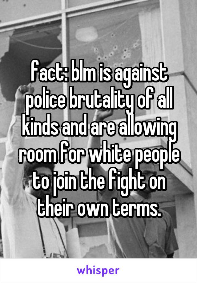 fact: blm is against police brutality of all kinds and are allowing room for white people to join the fight on their own terms.