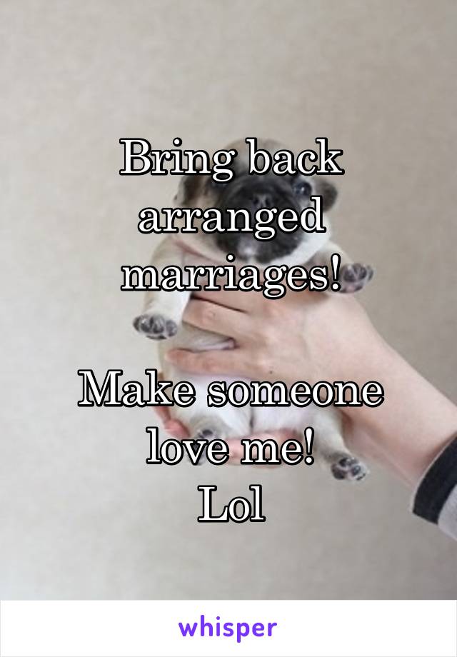 Bring back arranged marriages!

Make someone love me!
Lol