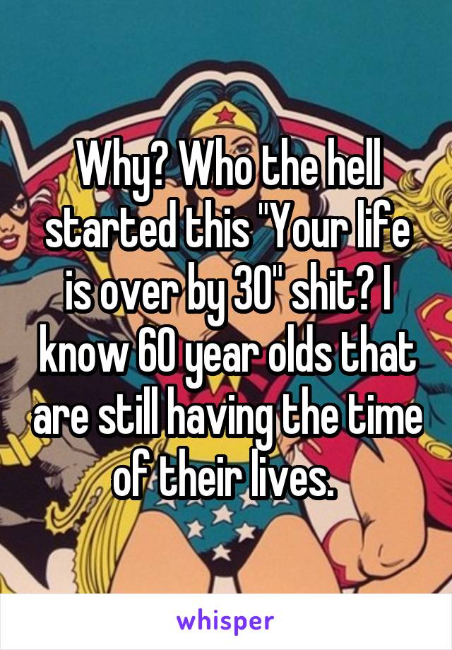 Why? Who the hell started this "Your life is over by 30" shit? I know 60 year olds that are still having the time of their lives. 