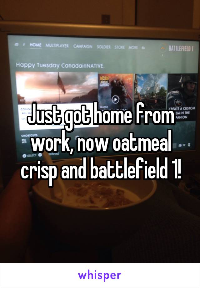Just got home from work, now oatmeal crisp and battlefield 1!