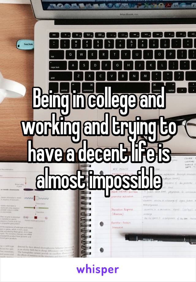 Being in college and working and trying to have a decent life is almost impossible