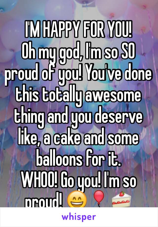 I'M HAPPY FOR YOU!
Oh my god, I'm so SO proud of you! You've done this totally awesome thing and you deserve like, a cake and some balloons for it. 
WHOO! Go you! I'm so proud! 😄🎈🍰