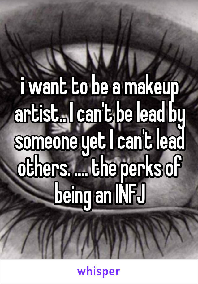 i want to be a makeup artist.. I can't be lead by someone yet I can't lead others. .... the perks of being an INFJ