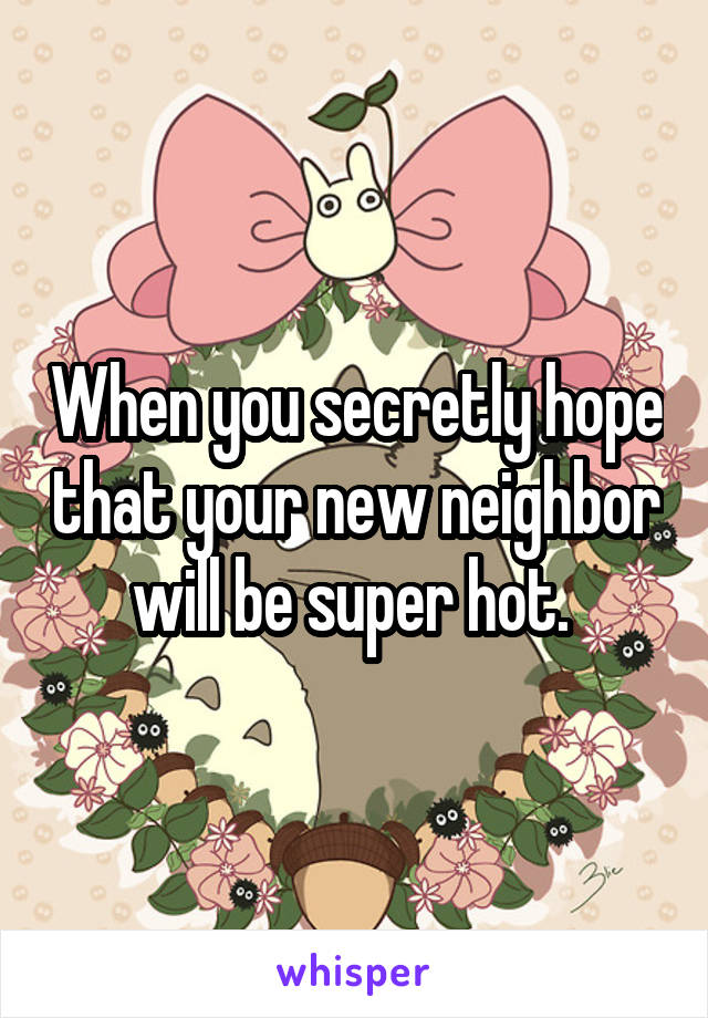 When you secretly hope that your new neighbor will be super hot. 