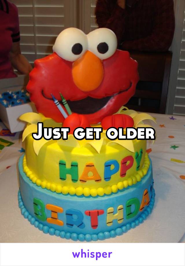 Just get older