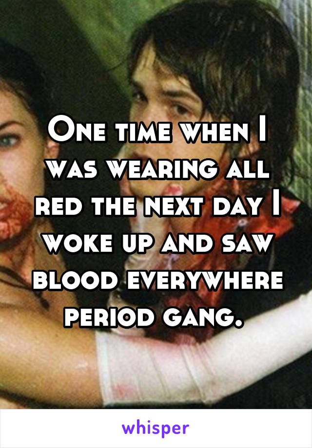 One time when I was wearing all red the next day I woke up and saw blood everywhere period gang. 