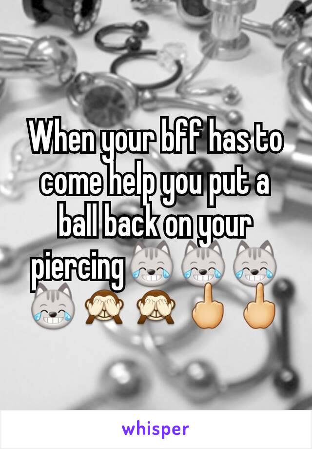 When your bff has to come help you put a ball back on your piercing😹😹😹😹🙈🙈🖕🖕