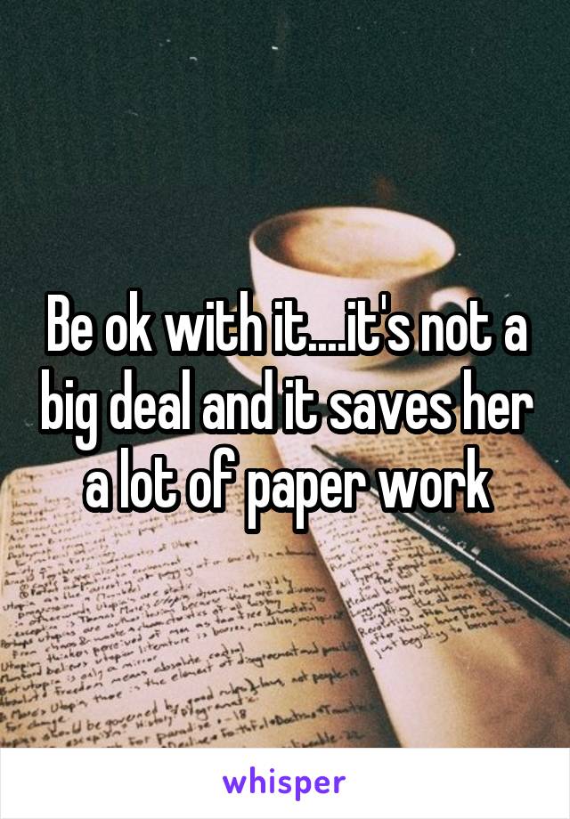 Be ok with it....it's not a big deal and it saves her a lot of paper work