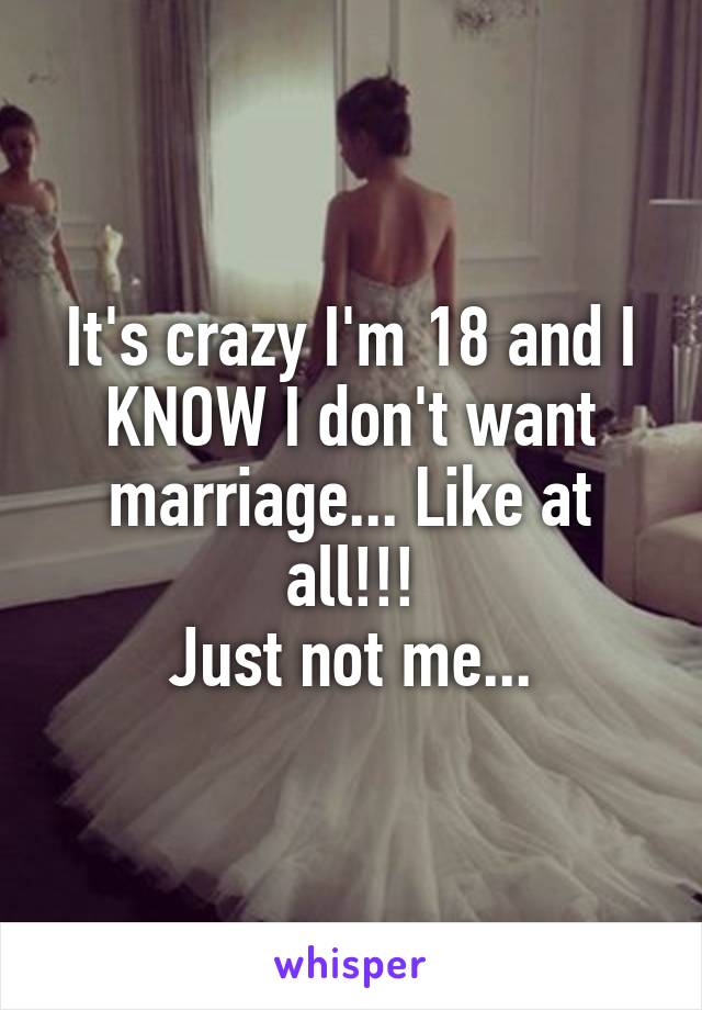 It's crazy I'm 18 and I KNOW I don't want marriage... Like at all!!!
Just not me...