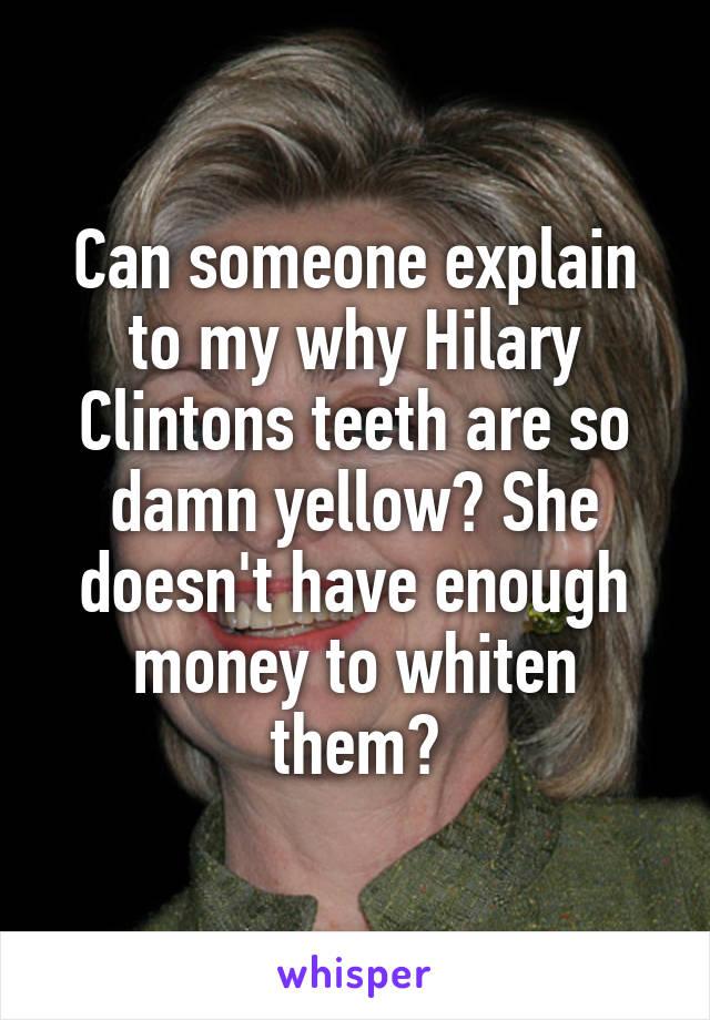 Can someone explain to my why Hilary Clintons teeth are so damn yellow? She doesn't have enough money to whiten them?