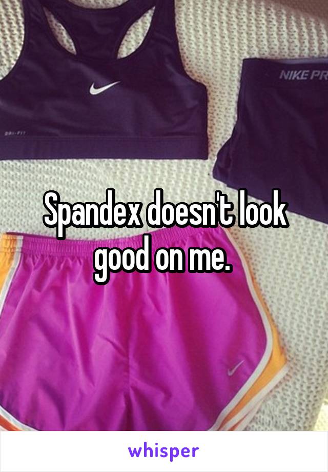 Spandex doesn't look good on me. 