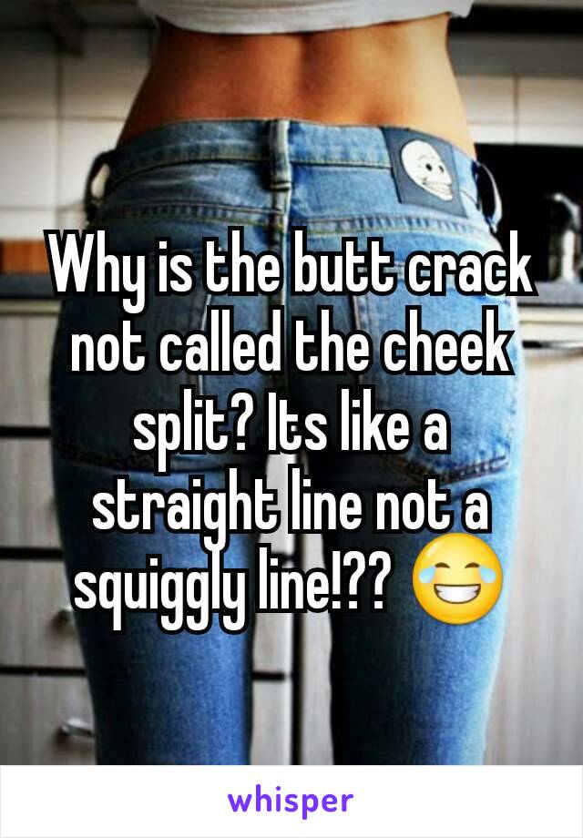 Why is the butt crack not called the cheek split? Its like a straight line not a squiggly line!?? 😂