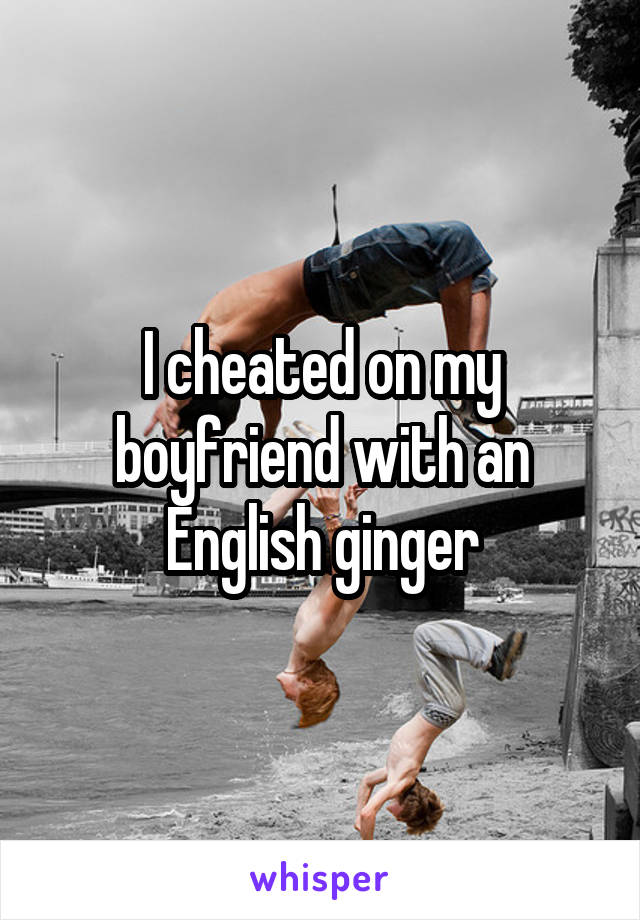 I cheated on my boyfriend with an English ginger
