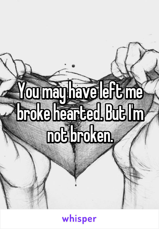 You may have left me broke hearted. But I'm not broken.