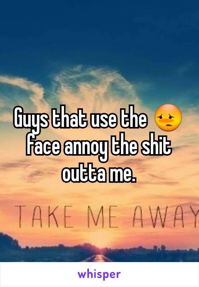 Guys that use the 😳 face annoy the shit outta me.