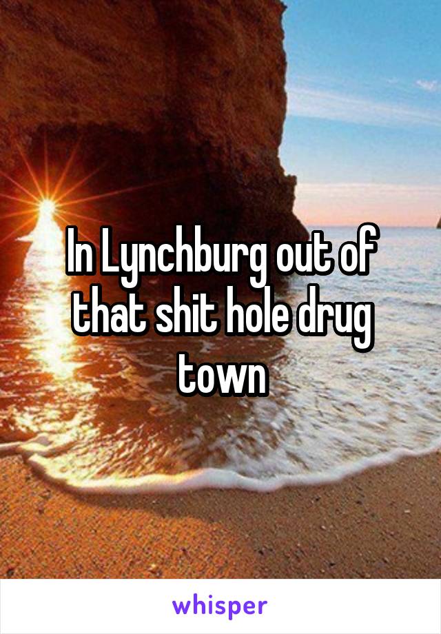 In Lynchburg out of that shit hole drug town