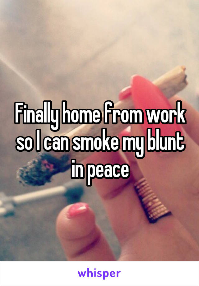 Finally home from work so I can smoke my blunt in peace